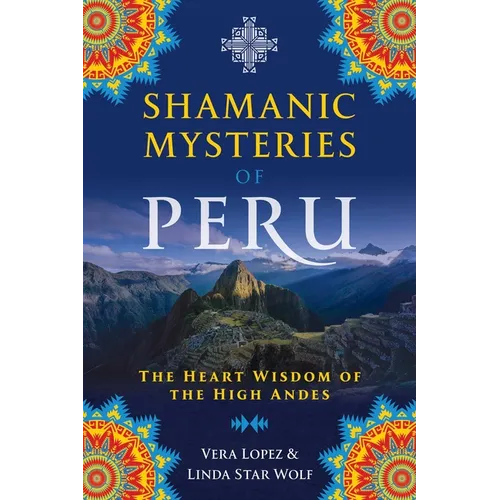 Shamanic Mysteries of Peru: The Heart Wisdom of the High Andes