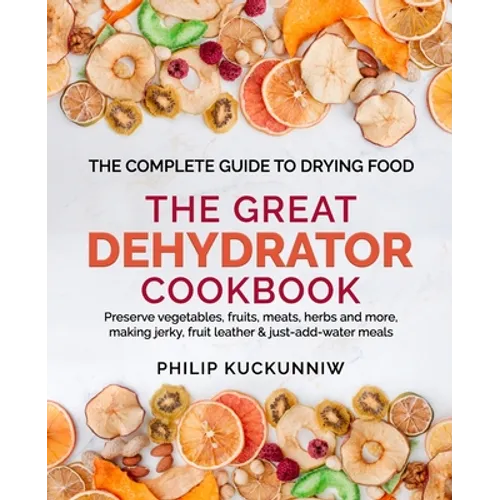 THE GREAT DEHYDRATOR COOKBOOK - Preserve vegetables, fruits, meats, herbs and more, making jerky, fruit leather & just-add-water meals: The Complete G