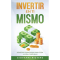 Invertir En Ti Mismo: Riquezas Financieras Para Toda La Vida Y Más Allá
