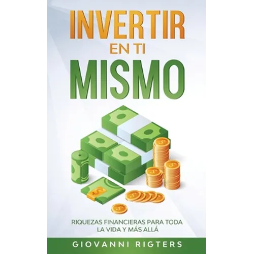 Invertir En Ti Mismo: Riquezas Financieras Para Toda La Vida Y Más Allá
