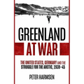 Greenland at War: The United States, Germany and the Struggle for the Arctic, 1939-45