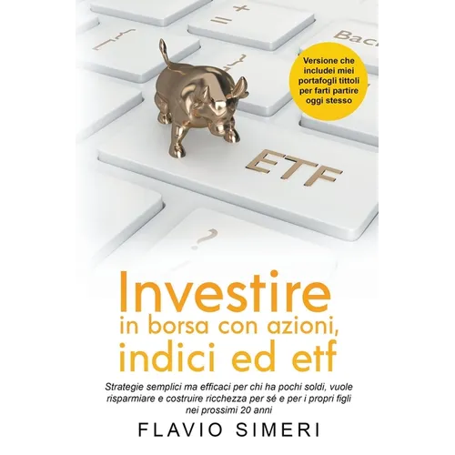 Investire in borsa con azioni, indici ed etf: Strategie semplici ma efficaci per chi ha pochi soldi, vuole risparmiare e costruire ricchezza per sé e
