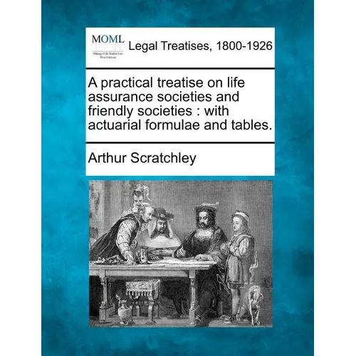A Practical Treatise on Life Assurance Societies and Friendly Societies: With Actuarial Formulae and Tables.