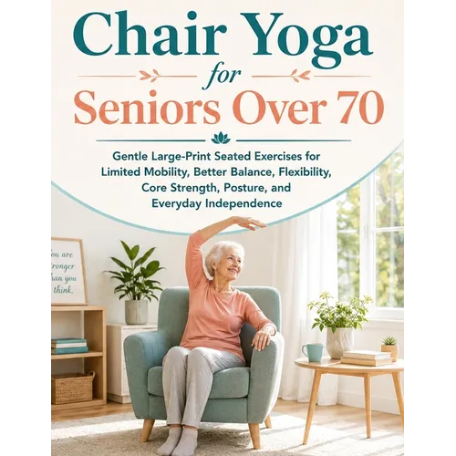 Chair Yoga for Seniors Over 70: Gentle Large-Print Seated Exercises for Limited Mobility, Better Balance, Flexibility, Core Strength, Posture, and Eve
