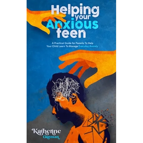 Helping Your Anxious Teen: A Practical Guide for Parents To Help Your Child Learn To Manage Everyday Anxiety