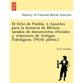 El Sitio de Puebla, O Apuntes Para La Historia de Me Xico, Sacados de Documentos Oficiales y Relaciones de Testigos Fidedignos. [With Plates.]