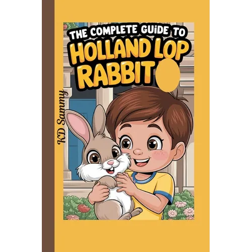 The Complete Guide to Holland Lop Rabbit: Selecting, Raising, Training, Feeding, and Loving Your New Lop Rabbit