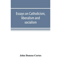 Essays on catholicism, liberalism and socialism: considered in their fundamental principles