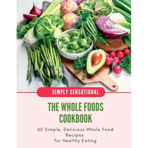 The Whole Foods Cookbook: 60 Simple, Delicious Whole Food Recipes