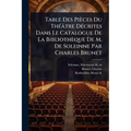 Table Des Pièces Du ThÃ(c)âtre DÃ(c)crites Dans Le Catalogue De La Bibliothèque De M. De Soleinne Par Charles Brunet