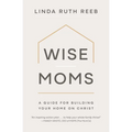 Wise Moms: A Guide for Building Your Home on Christ