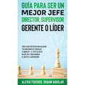 Guía para Ser un Mejor Jefe, Director, Supervisor, Gerente o Líder: Todo lo que Necesitas para Mejorar tus Habilidades de Líderazgo. 2 Libros en 1 - E