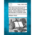 The Genuine Account of the Life and Trial of Eugene Aram, School-Master, for the Murder of Daniel Clark