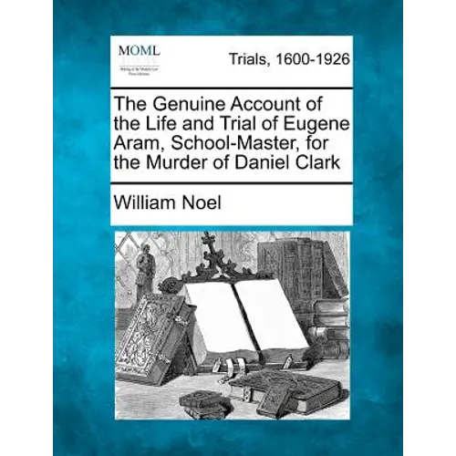 The Genuine Account of the Life and Trial of Eugene Aram, School-Master, for the Murder of Daniel Clark