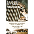 The Big Book of Welding for Beginners: An Instruction Handbook to Weld, Cut, and Shape Metal with 10 Welding Projects Included Plus Tips, Tricks and T