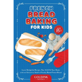 French Bread Baking for Kids: Learn Delightful Recipes That Will Fill Your Home with an Attractive Smell of Freshly Baked French Bread