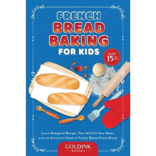 French Bread Baking for Kids: Learn Delightful Recipes That Will Fill Your Home with an Attractive Smell of Freshly Baked French Bread