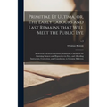 Primitiae Et Ultima, or, The Early Labours and Last Remains That Will Meet the Public Eye: in Several Practical Discourses, Eminently Calculated for A