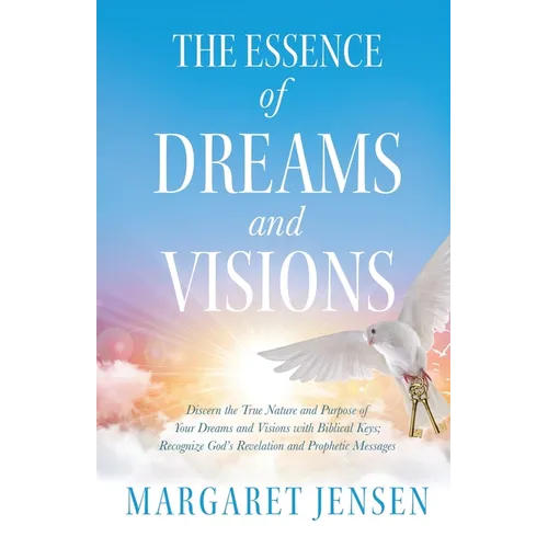 The Essence of Dreams and Visions: Discern the True Nature and Purpose of Your Dreams and Visions with Biblical Keys; Recognize God's Revelation and P