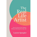 The Real Life Artist: How to Pursue Your Passion Without Ditching Your Day Job
