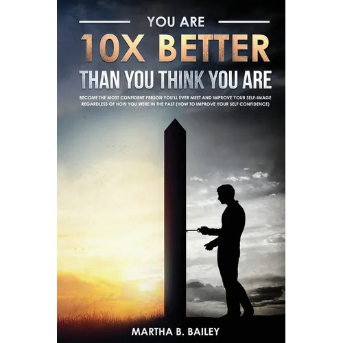 You Are 10X Better Than You Think You Are: Become The Most Confident Person You'll Ever Meet And Improve Your Self-Image Regardless Of How You Were In