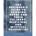 The Beginner's Guide to Growing Herbs and their Culinary, Medicinal and Mystical Properties