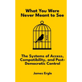 What You Were Never Meant to See: The Systems of Access, Compatibility, and Post-Democratic Control
