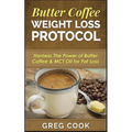 Butter Coffee Weight Loss Protocol: Harness The Power of Butter Coffee & MCT Oil for Fat Loss