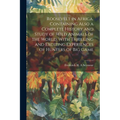 Roosevelt in Africa. Containing Also a Complete History and Study of Wild Animals of the World, With Thrilling and Exciting Experiences of Hunters of