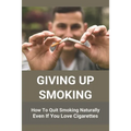 Giving Up Smoking: How To Quit Smoking Naturally Even If You Love Cigarettes: Help To Stop Smoking Cigarettes