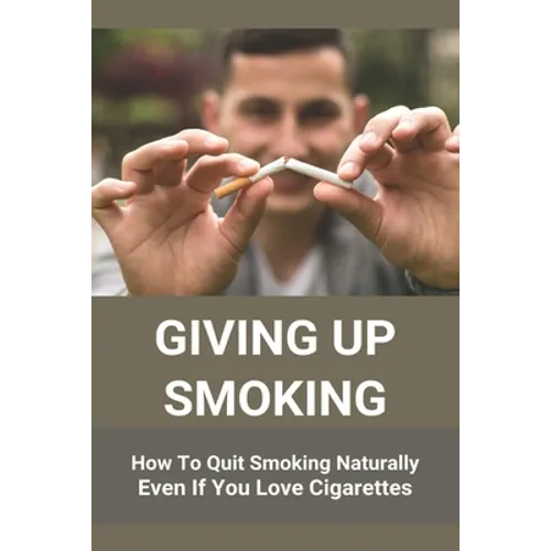 Giving Up Smoking: How To Quit Smoking Naturally Even If You Love Cigarettes: Help To Stop Smoking Cigarettes