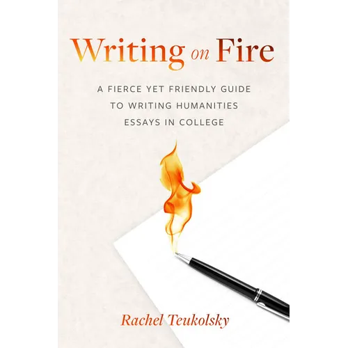 Writing on Fire: A Fierce Yet Friendly Guide to Writing Humanities Essays in College