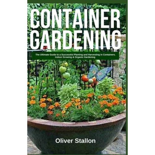 Container Gardening: The Ultimate Guide to Successful Planting and Harvesting in Container. Indoor Growing and Organic Gardening