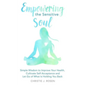 Empowering the Sensitive Soul: Simple Wisdom to Improve Your Health, Cultivate Self-Acceptance and Let Go of What Is Holding You Back