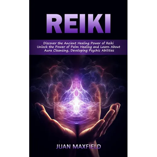 Reiki: Discover the Ancient Healing Power of Reiki (Unlock the Power of Palm Healing and Learn About Aura Cleansing, Developing Psychic Abilities)