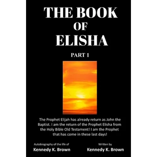 The Book of Elisha: PART 1: I am the return of the Prophet Elisha from the Old Testament! I am the Prophet that has come in these last days!