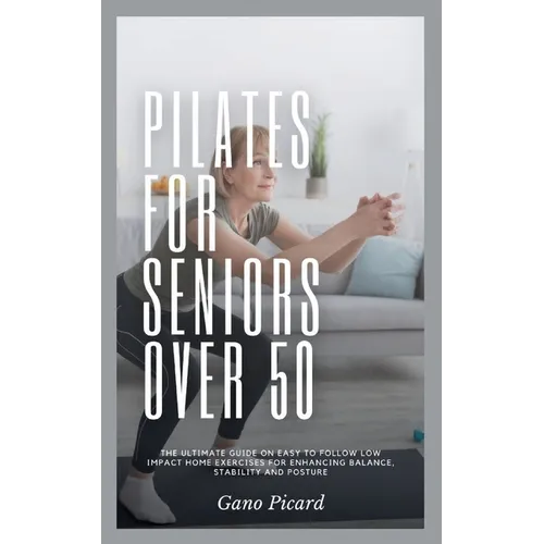 Pilates For Seniors Over 50: The ultimate guide on easy-to-follow low impact home exercises for enhancing balance, stability and posture