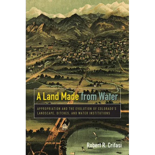 Land Made from Water: Appropriation and the Evolution of Colorado's Landscape, Ditches, and Water Institutions