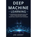 Deep Machine Learning: A Comprehensive Beginner Developer Guide to Deep Machine Learning Algorithms, Concepts and Techniques