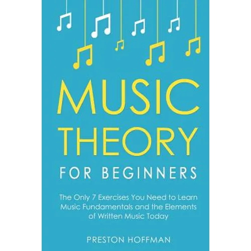 Music Theory for Beginners: The Only 7 Exercises You Need to Learn Music Fundamentals and the Elements of Written Music Today