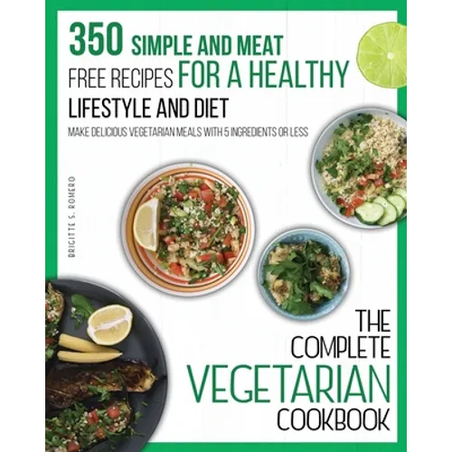 The Complete Vegetarian Cookbook: 350 Simple and Meat-Free Recipes for a Healthy Lifestyle and Diet - Make Delicious Vegetarian Meals with 5 Ingredien