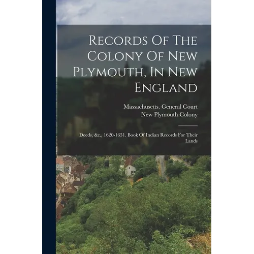 Records Of The Colony Of New Plymouth, In New England: Deeds, &c., 1620-1651. Book Of Indian Records For Their Lands