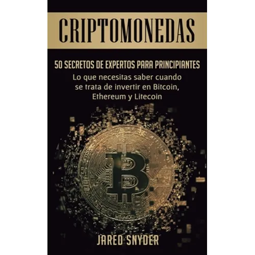 Criptomonedas: 50 Secretos De Expertos Para Principiantes Lo Que Necesitas Saber Cuando Se Trata De Invertir En Bitcoin, Ethereum y Litecoin