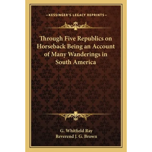 Through Five Republics on Horseback Being an Account of Many Wanderings in South America