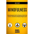 Self Help: Mindfulness: Stress Management Guide for Beginners to Beat Anxiety and Attain Enlightenment, Peace and Happiness Throu