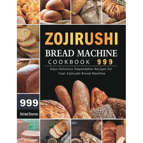 Zojirushi Bread Machine Cookbook 999: 999 Days Delicious Dependable Recipes for Your Zojirushi Bread Machine