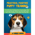 Practical Positive Puppy Training: The Full Guide to Raising Your Awesome Puppy With Loving And Friendly Methods - Your Dog Will Actually Enjoy - Whil