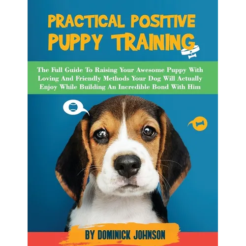 Practical Positive Puppy Training: The Full Guide to Raising Your Awesome Puppy With Loving And Friendly Methods - Your Dog Will Actually Enjoy - Whil