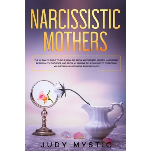 Narcissistic mothers: The ultimate guide to self-healing from narcissistic abuses, narcissism personality disorder, and from an abusive rela