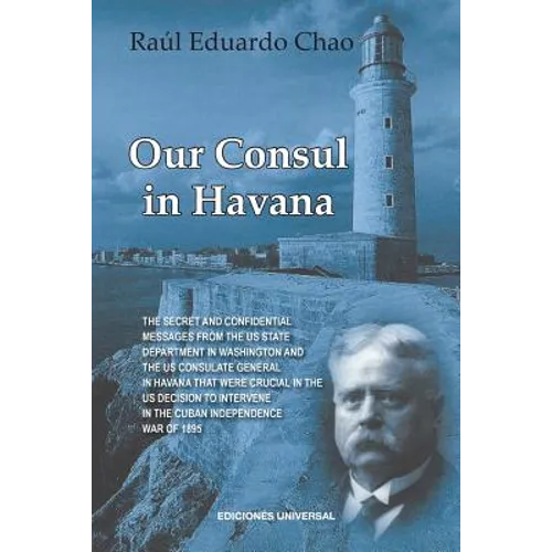 Our Consul in Havana Confidential and Classified Documents and Information Gathered by the American Consulate in Havana During the Days of the Cuban W